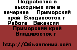   Подработка в выходные или в вечернее  - Приморский край, Владивосток г. Работа » Вакансии   . Приморский край,Владивосток г.